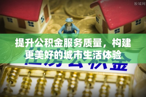 珠山提升公积金服务质量，构建更美好的城市生活体验