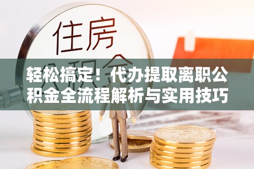 珠山轻松搞定！代办提取离职公积金全流程解析与实用技巧