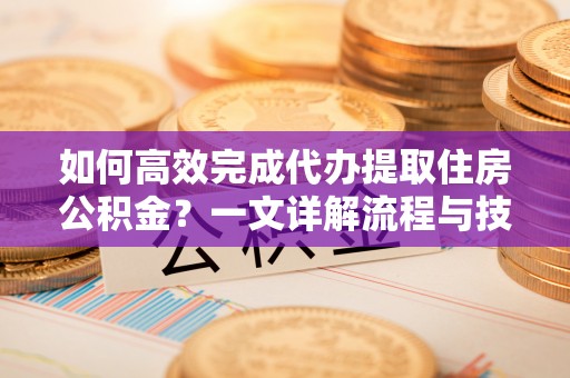 珠山如何高效完成代办提取住房公积金？一文详解流程与技巧