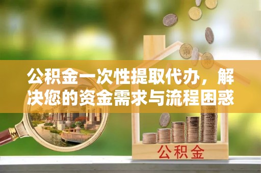 珠山公积金一次性提取代办，解决您的资金需求与流程困惑