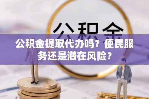 珠山公积金提取代办吗？便民服务还是潜在风险？