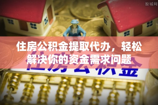 珠山住房公积金提取代办，轻松解决你的资金需求问题