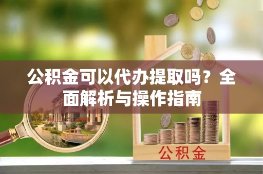 珠山公积金可以代办提取吗？全面解析与操作指南