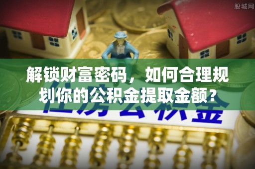 珠山解锁财富密码，如何合理规划你的公积金提取金额？