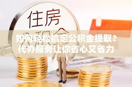 珠山如何轻松搞定公积金提取？代办服务让你省心又省力