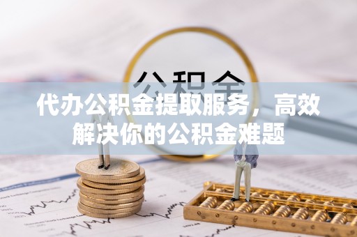 珠山代办公积金提取服务，高效解决你的公积金难题