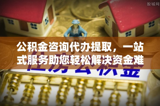 珠山公积金咨询代办提取，一站式服务助您轻松解决资金难题