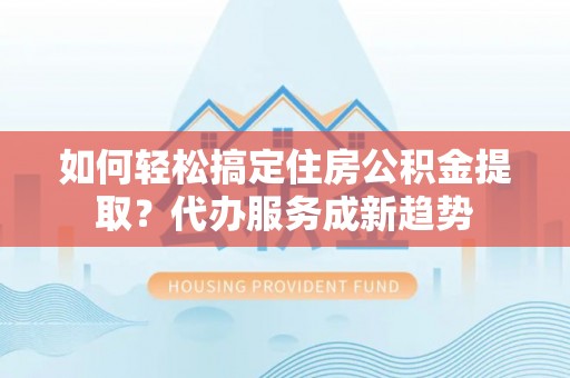 珠山如何轻松搞定住房公积金提取？代办服务成新趋势