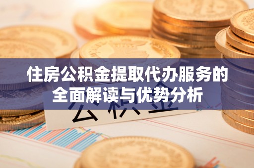 珠山住房公积金提取代办服务的全面解读与优势分析