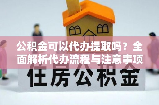 珠山公积金可以代办提取吗？全面解析代办流程与注意事项