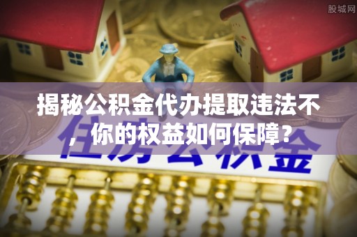 珠山揭秘公积金代办提取违法不，你的权益如何保障？